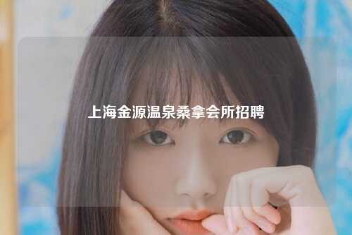 上海金源温泉桑拿会所招聘