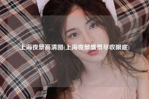 上海夜景高清图(上海夜景盛景尽收眼底)