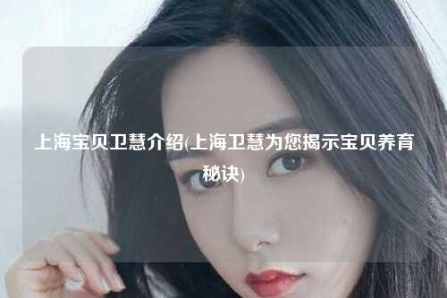 上海宝贝卫慧介绍(上海卫慧为您揭示宝贝养育秘诀)